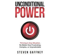 Unconditional Power: Thriving in Any Situation, No Matter How Frustrating, Complex, or Unpredictable