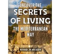 Uncover the Secrets of Living the Mediterranean Way: Discover the Ancient Lifestyle of the Mediterranean for a Healthy and Happy Life
