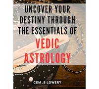 Uncover Your Destiny Through the Essentials of Vedic Astrology: Unlock the Power of Vedic Astrology to Reveal Your Unique Life Path and Purpose