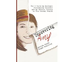 Uncovering Amy: How I Cured My Multiple Personality Disorder and My Painful Journey to True Mental Health
