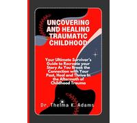 Uncovering and Healing Traumatic Childhood: Your Ultimate Survivor’s Guide to Recreate your Story As You Break the Connection with Your Past, Heal and Thrive In the Aftermath of Childhood Trauma