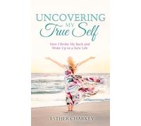 Uncovering My True Self: How I Broke My Back and Woke Up to a New Life (revised edition)