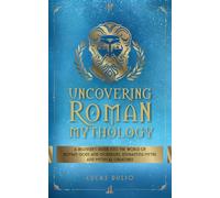 Uncovering Roman Mythology: A Beginner's Guide Into The World of Roman Gods and Goddesses, Enchanting Myths and Mythical Creatures (Ancient History Books)