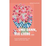 ...und dann, die Liebe...: Kurze Kurzgeschichten vom Leben und von der Liebe