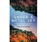 Under a Metal Sky : A Journey Through Minerals, Greed and Wonder