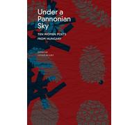 Under a Pannonian Sky: Ten Women Poets from Hungary (The Hungarian List)