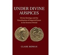 Under Divine Auspices: Divine Ideology and the Visualisation of Imperial Power in the Severan Period