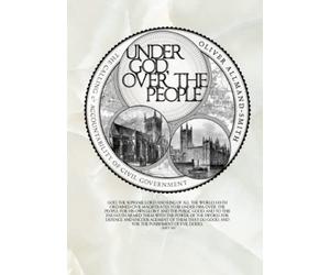 Under God, Over the People: The Calling & Accountability of Civil Government: A Confessional Perspective: The Calling & Accountability of the Civil Government: A Confessional Perspective