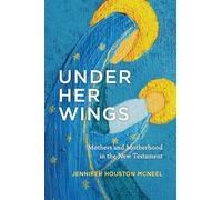 Under Her Wings: Mothers and Motherhood in the New Testament
