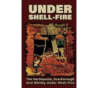 UNDER SHELL-FIRE The Hartlepools, Scarborough And Whitby Under Shell-Fire