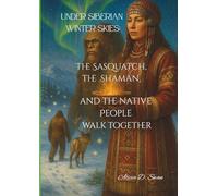 Under Siberian Winter Skies: The Sasquatch, the Shaman, and the Native People Walk Together: Winter Echoes of Ancestral Songs, Sasquatch, Shamanism and Siberian People Under the Northern Lights