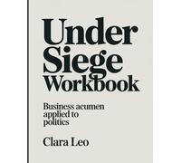 UNDER SIEGE WORKBOOK: Business Acumen Applied to Politics