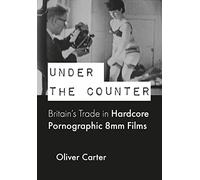 Under the Counter: Britain’s Trade in Hardcore Pornographic 8mm Films, 1960-1980 (BCMCR New Directions in Media and Cultural Research)