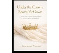 Under The Crown and Beyond The Gown: A Journey from Acceptance-Seeking and Abuse to Self-Love, Healing, and Wholeness