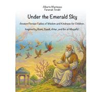 Under the Emerald Sky: Ancient Persian Fables of Wisdom and Kindness for Children. Inspired by Rumi, Saadi, Attar, and Ibn al-Muqaffa’.