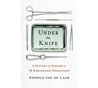Under the Knife: A History of Surgery in 28 Remarkable Operations