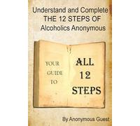 Understand and Complete The 12 Steps of Alcoholics Anonymous: Your Guide to All 12 Steps