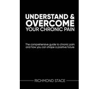 Understand and Overcome Your Chronic Pain : The Comprehensive Guide to Chronic Pain and How You Can Shape a Positive Future