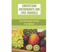 Understand Antioxidants And Free Radicals: How Antioxidants Combat Free Radicals