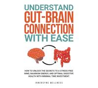 UNDERSTAND GUT-BRAIN CONNECTION WITH EASE: HOW TO UNLOCK THE SECRETS TO A STRESS-FREE MIND, MAXIMUM ENERGY, AND OPTIMAL DIGESTIVE HEALTH WITH MINIMAL TIME INVESTMENT