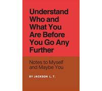 UNDERSTAND WHO AND WHAT YOU ARE BEFORE YOU GO ANY FURTHER: Notes to Myself and Maybe You
