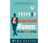 Understand Women: Win the Heart of One: A Comprehensive Guide for Men