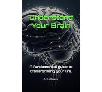 Understand Your Brain: A fundamental guide to transforming your life.