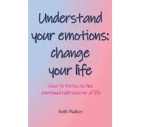 Understand your emotions: change your life: How to thrive on the emotional rollercoaster of life