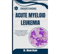 Understanding Acute Myeloid Leukemia: Understand Aggressive Blood Cancer And Make Informed Decisions With Clear Insights Into Symptoms, Diagnosis, And Treatment Options