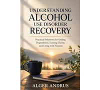 Understanding Alcohol Use Disorder Recovery: Practical Solutions for Ending Dependency, Gaining Clarity, and Living with Purpose