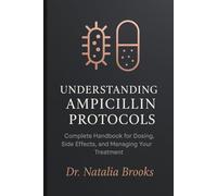 UNDERSTANDING AMPICILLIN PROTOCOLS: Complete Handbook for Dosing, Side Effects, and Managing Your Treatment