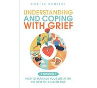 Understanding and Coping With Grief: How To Manage Your Life After The Loss Of A Loved One