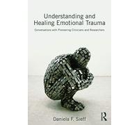 Understanding and Healing Emotional Trauma: Conversations with pioneering clinicians and researchers