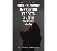 Understanding and Improving the Effects of Dementia and Alzheimer’s Disease: How to Improve Your Health and Wellbeing