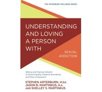 Understanding and Loving a Person with Sexual Addiction : Biblical and Practical Wisdom to Build Empathy, Preserve Boundaries, and Show Compassion