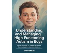 Understanding and Managing High-Functioning Autism in Boys: Support Strategies for Building Self-Esteem, Communication, and Emotional Balance