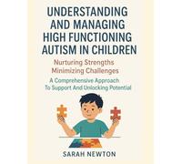 UNDERSTANDING AND MANAGING HIGH FUNCTIONING AUTISM IN CHILDREN:: Nurturing Strengths Minimizing Challenges A Comprehensive Approach To Support And Unlocking Potential