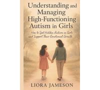 Understanding and Managing High-Functioning Autism in Girls: How to Spot Hidden Autism in Girls and Support Their Emotional Growth