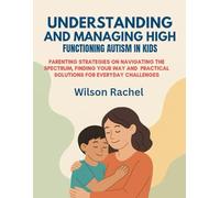 UNDERSTANDING AND MANAGING HIGH FUNCTIONING AUTISM IN KIDS:: PARENTING STRATEGIES ON NAVIGATING THE SPECTRUM, FINDING YOUR WAY AND PRACTICAL SOLUTIONS FOR EVERYDAY CHALLENGES
