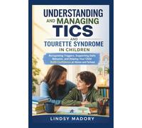 Understanding and Managing Tics and Tourette Syndrome in Children: Recognizing Triggers, Supporting Daily Behavior, and Helping Your Child Build Confidence at Home and School