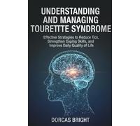 UNDERSTANDING AND MANAGING TOURETTE SYNDROME: Effective Strategies to Reduce Tics, Strengthen Coping Skills, and Improve Daily Quality of Life