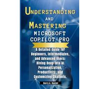 UNDERSTANDING AND MASTERING MICROSOFT COPILOT PRO: A Detailed Guide for Beginners, Intermediates, and Advanced Users: Diving Deep Into AI Personalization, Productivity, and Customizing Chatbots