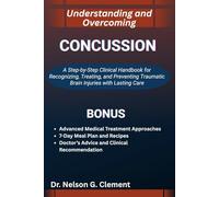 UNDERSTANDING AND OVERCOMING CONCUSSION: A Step-by-Step Clinical Handbook for Recognizing, Treating, and Preventing Traumatic Brain Injuries with Lasting Care