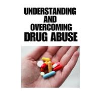 UNDERSTANDING AND OVERCOMING DRUG ABUSE: An essential guide to help you over come drug abuse and drug addiction, live healthy and unstuck your life