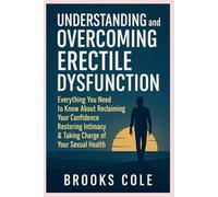 Understanding and Overcoming Erectile Dysfunction: Everything you need to know About Reclaiming your confidence, Restoring Intimacy & taking charge of your Sexual health