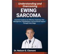 UNDERSTANDING AND OVERCOMING EWING SARCOMA: Essential Guidance for Effective Treatment, Pain Management, Rehabilitation, and Emotional Support through Every Stage