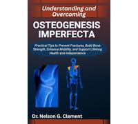 UNDERSTANDING AND OVERCOMING OSTEOGENESIS IMPERFECTA: Practical Tips to Prevent Fractures, Build Bone Strength, Enhance Mobility, and Support Lifelong Health and Independence
