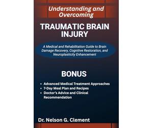 UNDERSTANDING AND OVERCOMING TRAUMATIC BRAIN INJURY: A Medical and Rehabilitation Guide to Brain Damage Recovery, Cognitive Restoration, and Neuroplasticity Enhancement