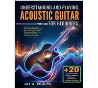 UNDERSTANDING AND PLAYING ACOUSTIC GUITAR FOR BEGINNERS: Stop Dreaming, Start Strumming-The Hands-On Method That Gets You Playing Real Songs Fast, Includes 20 Timeless Fingerpicking Songs