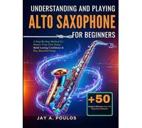 UNDERSTANDING AND PLAYING ALTO SAXOPHONE FOR BEGINNERS: A Step-By-Step Method To Master Your First Notes, Build Lasting Confidence & Play Beautiful Songs